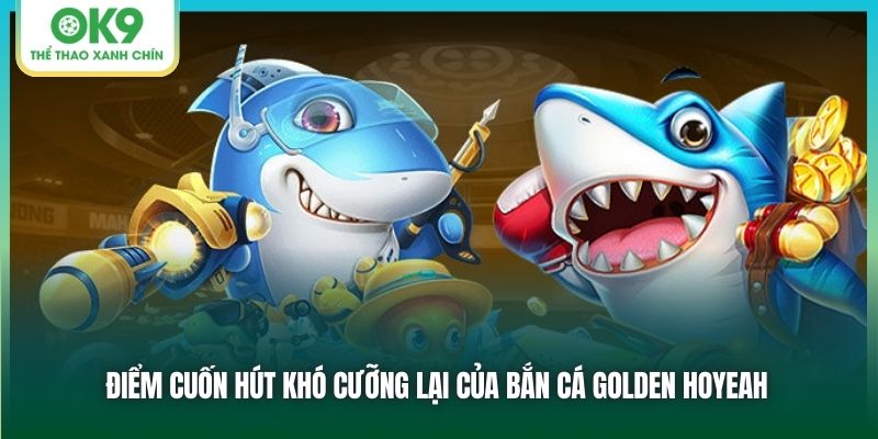 Điểm cuốn hút khó cưỡng lại của bắn cá Golden Hoyeah